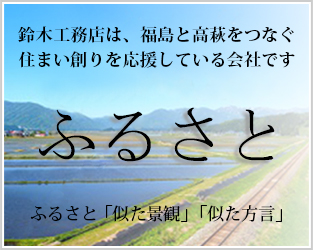 鈴木工務店は、福島と高萩をつなぐ住まい創りを応援している会社です ふるさと ふるさと「似た景観」「似た方言」