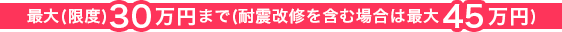 最大(限度)30万円まで(耐震改修を含む場合は最大45万円)